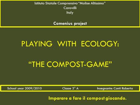 PLAYING WITH ECOLOGY: “THE COMPOST-GAME” Imparare a fare il compost giocando. Istituto Statale Comprensivo “Molise Altissimo” Carovilli Italy Comenius.