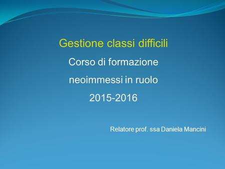 Gestione classi difficili Corso di formazione neoimmessi in ruolo 2015-2016 Relatore prof. ssa Daniela Mancini.