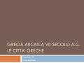 GRECIA ARCAICA VII SECOLO A.C. LE CITTA’ GRECHE Capitolo 1B Cosa studiare.
