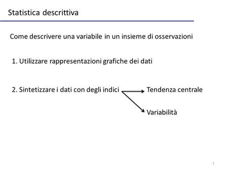 1 Statistica descrittiva 2. Sintetizzare i dati con degli indici Come descrivere una variabile in un insieme di osservazioni 1. Utilizzare rappresentazioni.