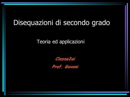 Disequazioni di secondo grado Teoria ed applicazioni Classe2ai Prof. Govoni.