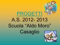 PROGETTI PROGETTI A.S. 2012- 2013 Scuola “Aldo Moro” Casaglio.
