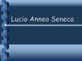 Lucio Anneo Seneca. Seneca nasce a Cordova (Spagna Betica) intorno al 4 a.C. dalla colta famiglia degli Annei, di rango equestre (era figlio di Seneca.