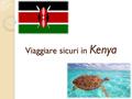 Viaggiare sicuri in Kenya. Codice paese : KE Capitale : Nairobi Popolazione : 41.800.000 circa Superficie : 582.646 Lingue : Inglese, Kiswahili, Italiano.