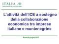 L’attività dell’ICE a sostegno della collaborazione economica tra imprese italiane e montenegrine Roma,8 giugno 2011.