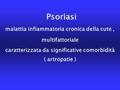 Psoriasi malattia infiammatoria cronica della cute, multifattoriale caratterizzata da significative comorbidità ( artropatie )