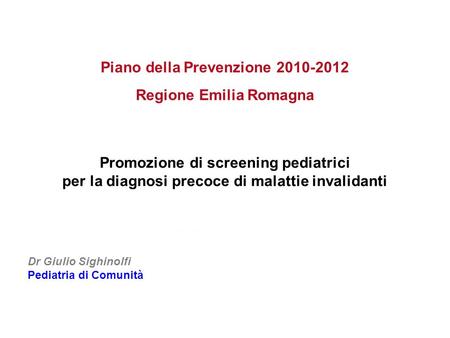 Promozione di screening pediatrici per la diagnosi precoce di malattie invalidanti Piano della Prevenzione 2010-2012 Regione Emilia Romagna Modena, 3 novembre.