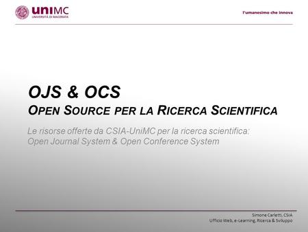OJS & OCS O PEN S OURCE PER LA R ICERCA S CIENTIFICA Le risorse offerte da CSIA-UniMC per la ricerca scientifica: Open Journal System & Open Conference.