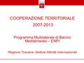 COOPERAZIONE TERRITORIALE 2007-2013 Programma Multilaterale di Bacino Mediterraneo – ENPI Regione Toscana -Settore Attività Internazionali.