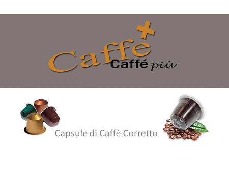 Capsule di Caffè Corretto. L’idea nasce dal desiderio di avere il buon Caffè Corretto con un semplice gesto, come al Bar comodamente a casa. Sul Mercato.