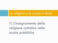 1) L’insegnamento della religione cattolica nelle scuole pubbliche Le religioni e la scuola in Italia.