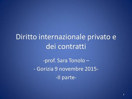 Diritto internazionale privato e dei contratti -prof. Sara Tonolo – - Gorizia 9 novembre 2015- -II parte- 1.