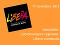 Page 1 17 novembre 2012 Assemblea Coordinamento regionale Libera Lombardia.