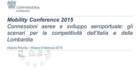 Alberto Ribolla – Milano 9 febbraio 2015 Mobility Conference 2015 Connessioni aeree e sviluppo aeroportuale: gli scenari per la competitività dell’Italia.