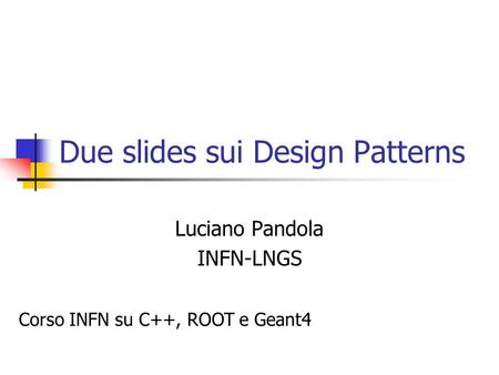 Due slides sui Design Patterns Luciano Pandola INFN-LNGS Corso INFN su C++, ROOT e Geant4.