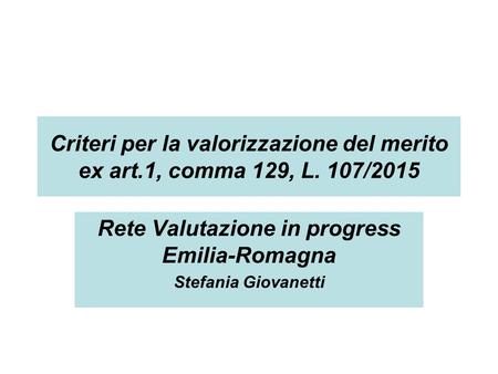 Criteri per la valorizzazione del merito ex art.1, comma 129, L. 107/2015 Rete Valutazione in progress Emilia-Romagna Stefania Giovanetti.