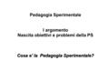 Pedagogia Sperimentale I argomento Nascita obiettivi e problemi della PS Cosa e’ la Pedagogia Sperimentale?