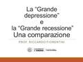 La “Grande depressione” e la “Grande recessione” Una comparazione PROF. RICCARDO FIORENTINI.