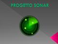 Il sonar è un dispositivo, che mediante l’utilizzo di un sensore a ultrasuoni, permette di visualizzare su uno schermo la posizione degli oggetti che.