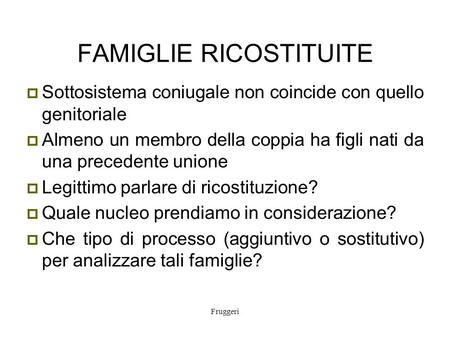 Fruggeri FAMIGLIE RICOSTITUITE  Sottosistema coniugale non coincide con quello genitoriale  Almeno un membro della coppia ha figli nati da una precedente.