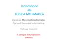 Introduzione alla LOGICA MATEMATICA Corso di Matematica Discreta. Corso di laurea in Informatica. Prof. Luigi Borzacchini II. La logica delle proposizioni.