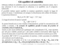 11 – Equilibri di solubilità.pdf – V 2.0 – Chimica Generale – Prof. A. Mangoni– A.A. 2012/2013 Gli equilibri di solubilità Abbiamo definito la solubilità.