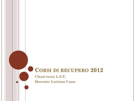 C ORSI DI RECUPERO 2012 Classi terze L.S.T. Docente: Luciano Canu.
