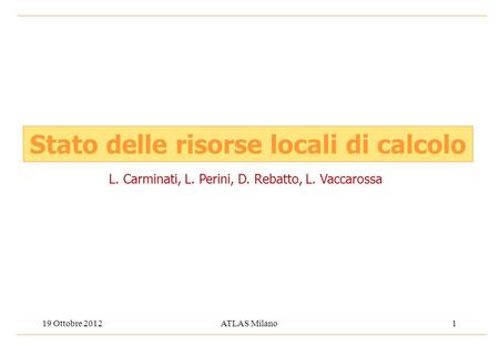 19 Ottobre 2012ATLAS Milano1 Stato delle risorse locali di calcolo L. Carminati, L. Perini, D. Rebatto, L. Vaccarossa.