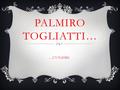 PALMIRO TOGLIATTI… …UN PADRE.. BIOGRAFIA. Palmiro Michele Nicola Togliatti nasce a Genova il 26 marzo del 1893. Nel 1911 si iscrive come studente nella.