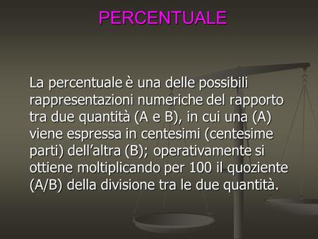 PERCENTUALE La percentuale è una delle possibili rappresentazioni numeriche del rapporto tra due quantità (A e B), in cui una (A) viene espressa in centesimi.