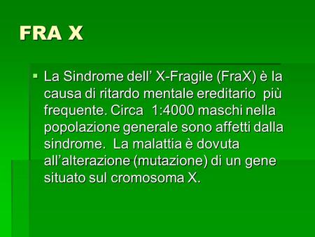 FRA X  La Sindrome dell’ X-Fragile (FraX) è la causa di ritardo mentale ereditario più frequente. Circa 1:4000 maschi nella popolazione generale sono.