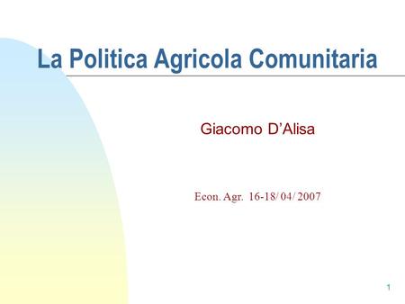 1 La Politica Agricola Comunitaria Econ. Agr. 16-18/ 04/ 2007 Giacomo D’Alisa.