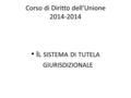 Corso di Diritto dell’Unione 2014-2014 I L SISTEMA DI TUTELA GIURISDIZIONALE.