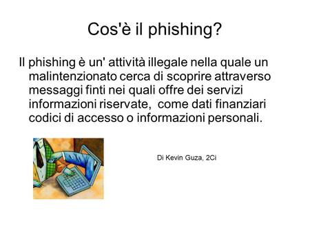 Cos'è il phishing? Il phishing è un' attività illegale nella quale un malintenzionato cerca di scoprire attraverso messaggi finti nei quali offre dei servizi.