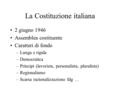 La Costituzione italiana 2 giugno 1946 Assemblea costituente Caratteri di fondo –Lunga e rigida –Democratica –Principi (lavorista, personalista, pluralista)