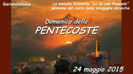 Domenica della PENTECOSTE Domenica della PENTECOSTE 24 maggio 2015 La melodia bizantina “La 3a ode Pasquale” proviene del canto delle sinagoghe ebraiche.