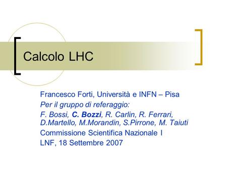 Calcolo LHC Francesco Forti, Università e INFN – Pisa Per il gruppo di referaggio: F. Bossi, C. Bozzi, R. Carlin, R. Ferrari, D.Martello, M.Morandin, S.Pirrone,