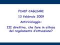 FIAIP CAGLIARI 13 febbraio 2009 Antiriciclaggio: III direttiva, che fare in attesa del regolamento d’attuazione?