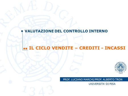 PROF. LUCIANO MARCHI/PROF. ALBERTO TRON UNIVERSITA’ DI PISA VALUTAZIONE DEL CONTROLLO INTERNO IL CICLO VENDITE – CREDITI - INCASSI.