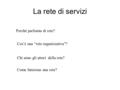 La rete di servizi Perché parliamo di rete? Cos’è una “rete organizzativa”? Chi sono gli attori della rete? Come funziona una rete?