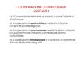 COOPERAZIONE TERRITORIALE 2007-2013 La “Cooperazione territoriale europea” si pone l’obiettivo di rafforzare -la cooperazione transfrontaliera mediante.