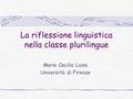 La riflessione linguistica nella classe plurilingue Maria Cecilia Luise Università di Firenze.