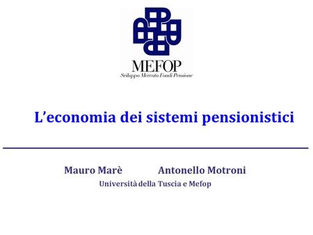 L’economia dei sistemi pensionistici Mauro Marè Antonello Motroni Università della Tuscia e Mefop.