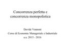 Concorrenza perfetta e concorrenza monopolistica Davide Vannoni Corso di Economia Manageriale e Industriale a.a. 2015 - 2016.