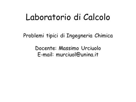 Laboratorio di Calcolo Problemi tipici di Ingegneria Chimica Docente: Massimo Urciuolo