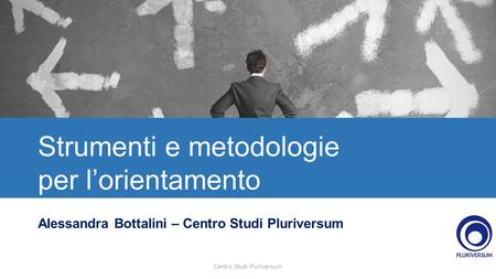 Strumenti e metodologie per l’orientamento Alessandra Bottalini – Centro Studi Pluriversum Centro Studi Pluriversum.