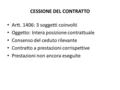 CESSIONE DEL CONTRATTO Artt. 1406: 3 soggetti coinvolti Oggetto: Intera posizione contrattuale Consenso del ceduto rilevante Contratto a prestazioni corrispettive.