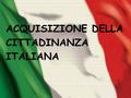 ACQUISIZIONE DELLA CITTADINANZA ITALIANA. INDICE : Come si acquisisce la cittadinanza italiana? ( ACQUISIZIONE CITTADINANZA ) ‏ Cos ' è la cittadinanza?