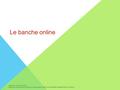 Le banche online. Che cosa sono le banche online? Si tratta di banche, denominate anche banche virtuali o digitali, che offrono servizi esclusivamente.