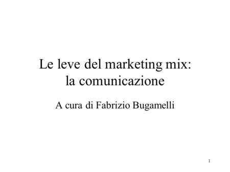 1 Le leve del marketing mix: la comunicazione A cura di Fabrizio Bugamelli.